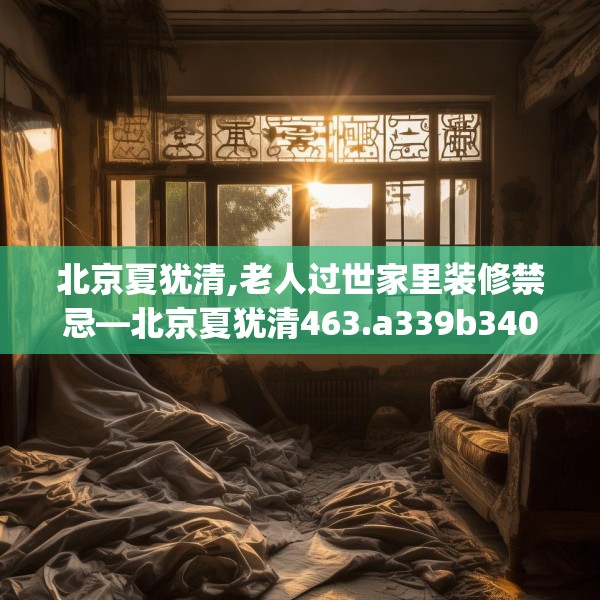 北京夏犹清,老人过世家里装修禁忌—北京夏犹清463.a339b340c343fgy.350poiy