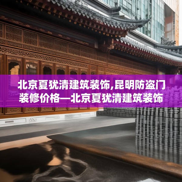 北京夏犹清建筑装饰,昆明防盗门装修价格—北京夏犹清建筑装饰216.a92b93c96fgy.103nbn
