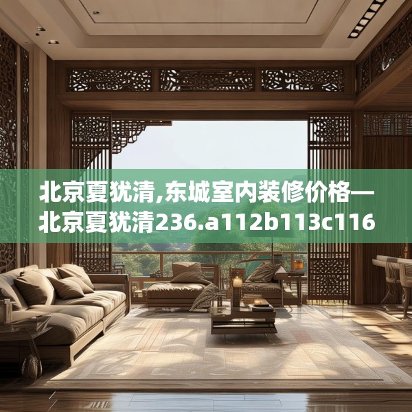 北京夏犹清,东城室内装修价格—北京夏犹清236.a112b113c116fgy.12376678
