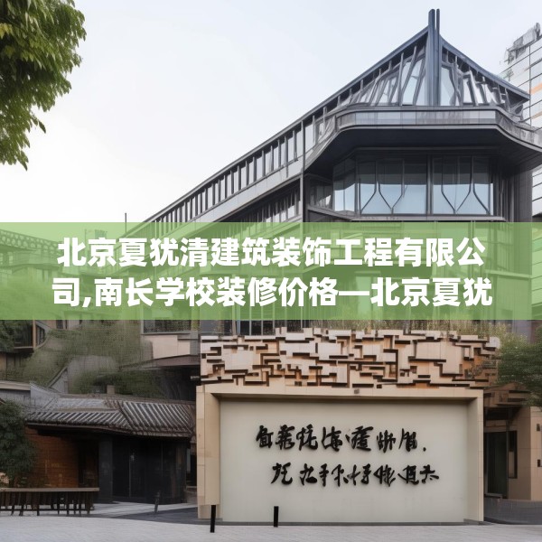 北京夏犹清建筑装饰工程有限公司,南长学校装修价格—北京夏犹清建筑装饰工程有限公司557.a433b434c437fgy.444bnbn