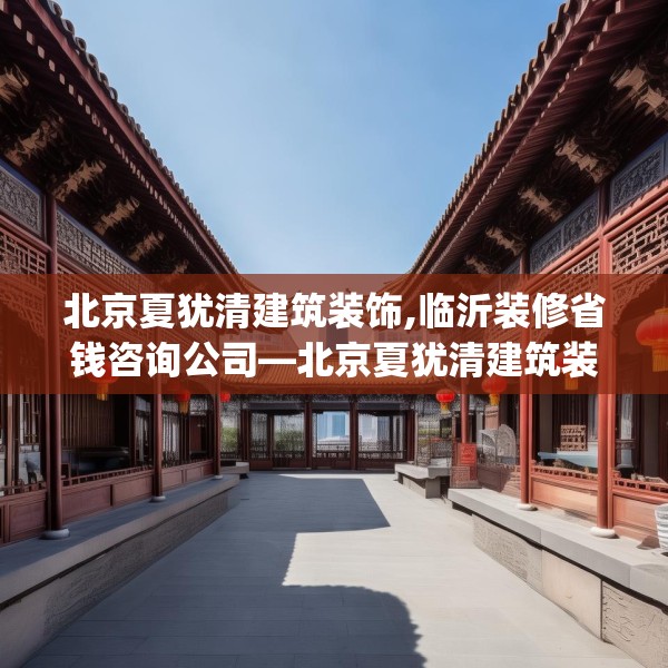 北京夏犹清建筑装饰,临沂装修省钱咨询公司—北京夏犹清建筑装饰360.a236b237c240fgy.247nbn