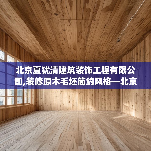 北京夏犹清建筑装饰工程有限公司,装修原木毛坯简约风格—北京夏犹清建筑装饰工程有限公司449.a325b326c329fgy.336bnbn