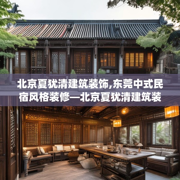 北京夏犹清建筑装饰,东莞中式民宿风格装修—北京夏犹清建筑装饰167.a43b44c47fgy.54fds