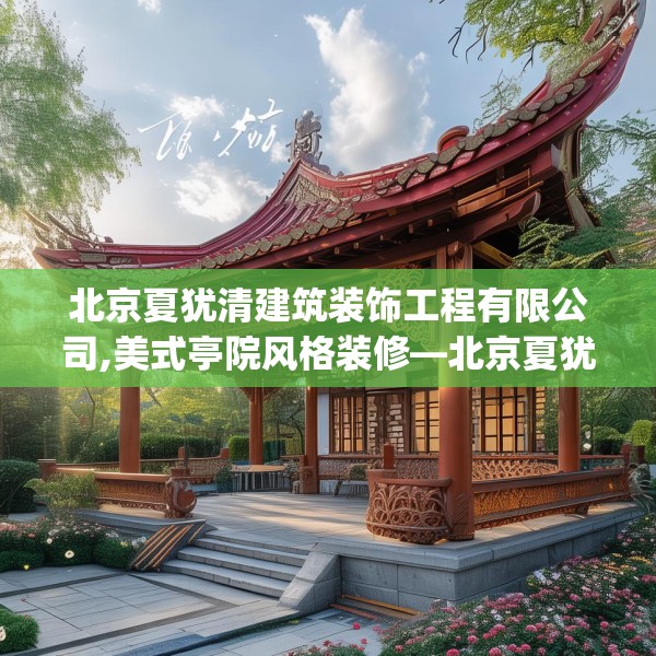 北京夏犹清建筑装饰工程有限公司,美式亭院风格装修—北京夏犹清建筑装饰工程有限公司435.a311b312c315fgy.322uyk