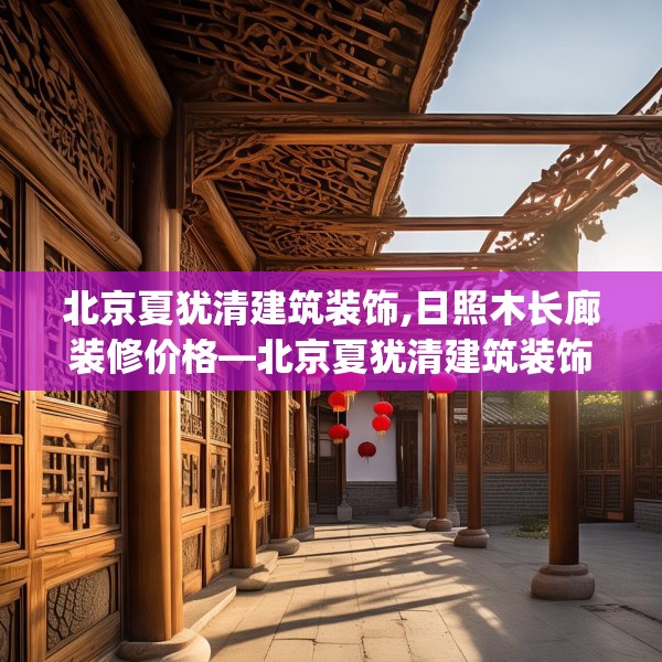 北京夏犹清建筑装饰,日照木长廊装修价格—北京夏犹清建筑装饰192.a68b69c72fgy.79lkjl