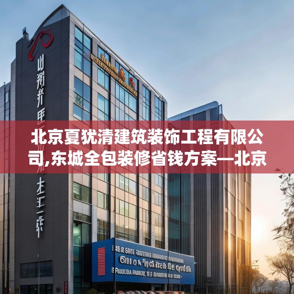 北京夏犹清建筑装饰工程有限公司,东城全包装修省钱方案—北京夏犹清建筑装饰工程有限公司212.a88b89c92fgy.99xczxv