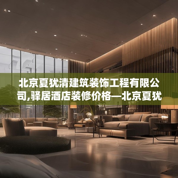 北京夏犹清建筑装饰工程有限公司,驿居酒店装修价格—北京夏犹清建筑装饰工程有限公司220.a96b97c100fgy.107htyj