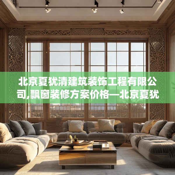 北京夏犹清建筑装饰工程有限公司,飘窗装修方案价格—北京夏犹清建筑装饰工程有限公司304.a180b181c184fgy.191dewqe