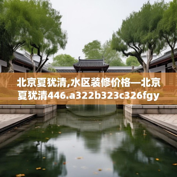 北京夏犹清,水区装修价格—北京夏犹清446.a322b323c326fgy.333xczxv