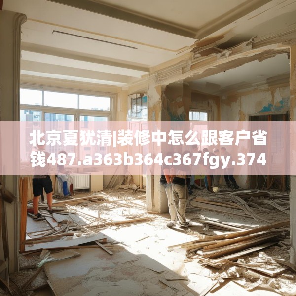 北京夏犹清|装修中怎么跟客户省钱487.a363b364c367fgy.374jhhj