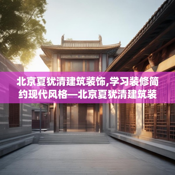 北京夏犹清建筑装饰,学习装修简约现代风格—北京夏犹清建筑装饰362.a238b239c242fgy.24976671