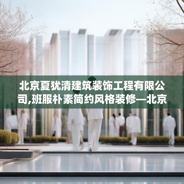 北京夏犹清建筑装饰工程有限公司,班服朴素简约风格装修—北京夏犹清建筑装饰工程有限公司312.a188b189c192fgy.199dsfds