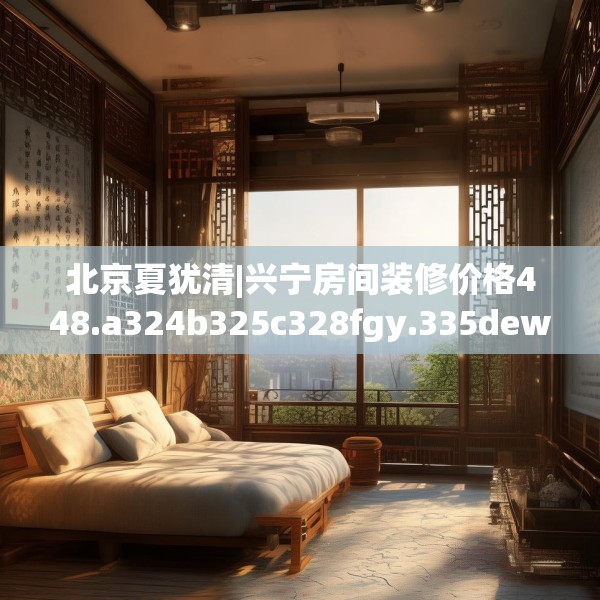 北京夏犹清|兴宁房间装修价格448.a324b325c328fgy.335dewqe
