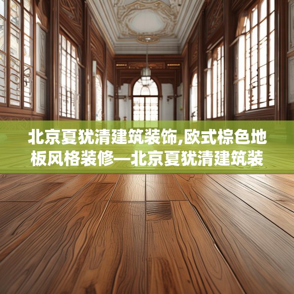 北京夏犹清建筑装饰,欧式棕色地板风格装修—北京夏犹清建筑装饰621.a497b498c501fgy508
