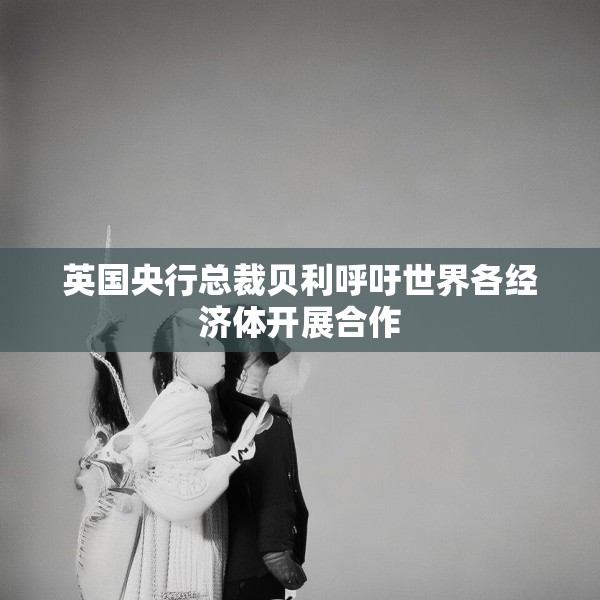 英国央行总裁贝利呼吁世界各经济体开展合作
