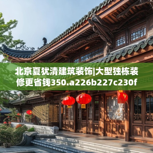 北京夏犹清建筑装饰|大型独栋装修更省钱350.a226b227c230fgy.237wew