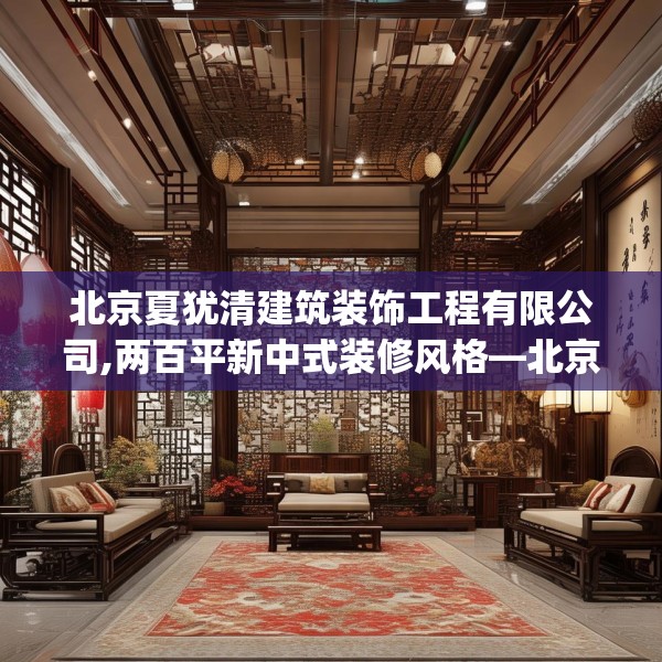 北京夏犹清建筑装饰工程有限公司,两百平新中式装修风格—北京夏犹清建筑装饰工程有限公司378.a254b255c258fgy.265nbn