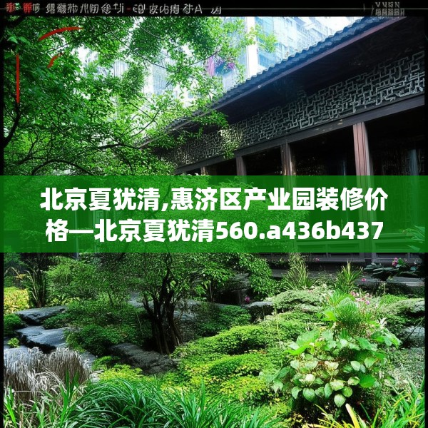 北京夏犹清,惠济区产业园装修价格—北京夏犹清560.a436b437c440fgy.44776660