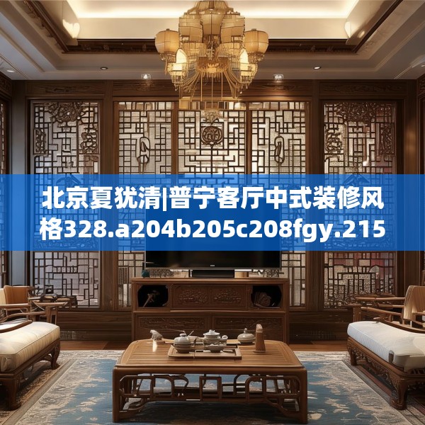 北京夏犹清|普宁客厅中式装修风格328.a204b205c208fgy.215htyj