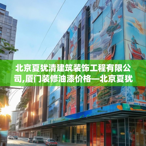 北京夏犹清建筑装饰工程有限公司,厦门装修油漆价格—北京夏犹清建筑装饰工程有限公司459.a335b336c339fgy.346fghfd