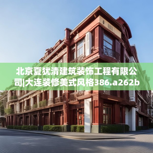 北京夏犹清建筑装饰工程有限公司|大连装修美式风格386.a262b263c266fgy.273wew