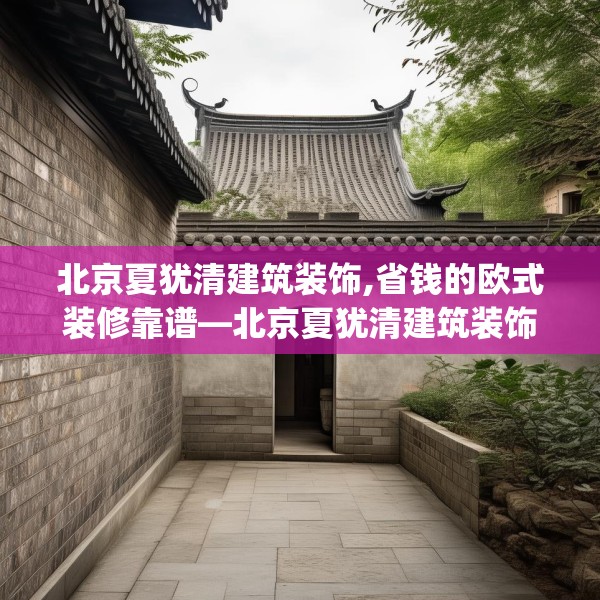 北京夏犹清建筑装饰,省钱的欧式装修靠谱—北京夏犹清建筑装饰274.a150b151c154fgy.161htyj
