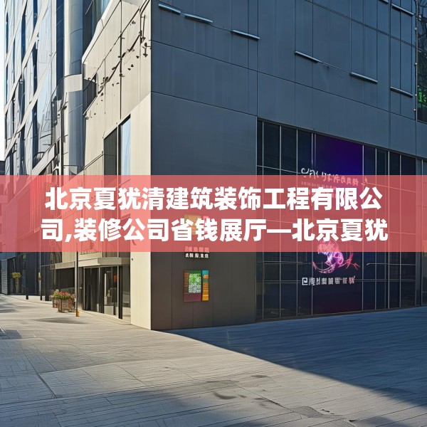 北京夏犹清建筑装饰工程有限公司,装修公司省钱展厅—北京夏犹清建筑装饰工程有限公司513.a389b390c393fgy.400fghfd