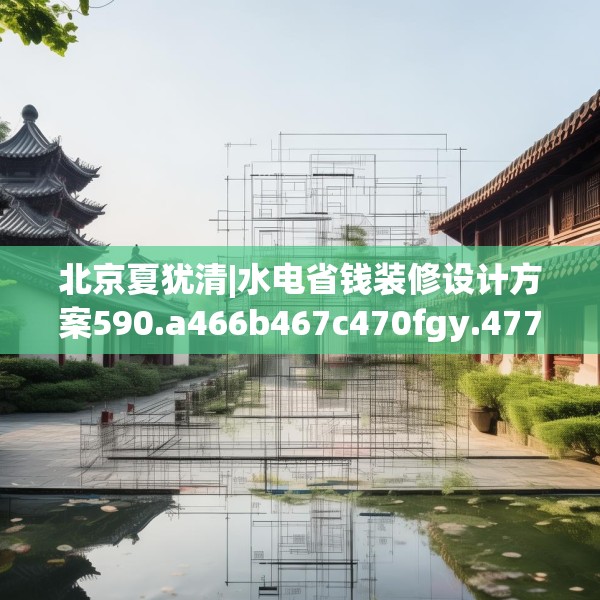 北京夏犹清|水电省钱装修设计方案590.a466b467c470fgy.477xczxv