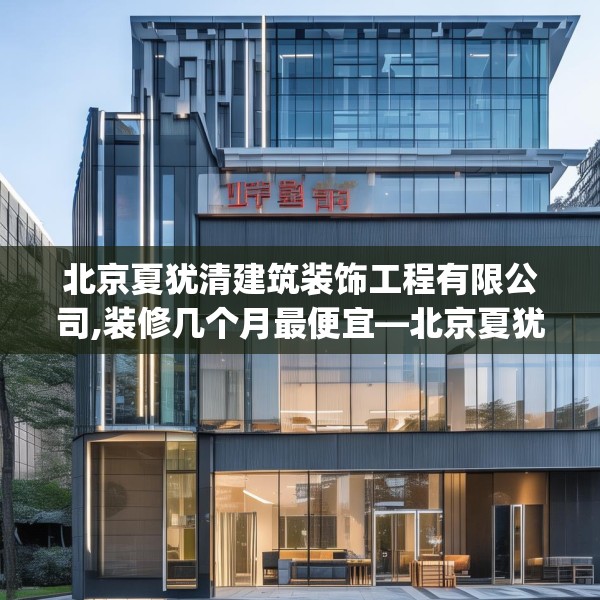 北京夏犹清建筑装饰工程有限公司,装修几个月最便宜—北京夏犹清建筑装饰工程有限公司390.a266b267c270fgy.277lkjl