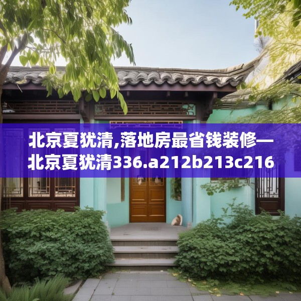 北京夏犹清,落地房最省钱装修—北京夏犹清336.a212b213c216fgy.223lkjl
