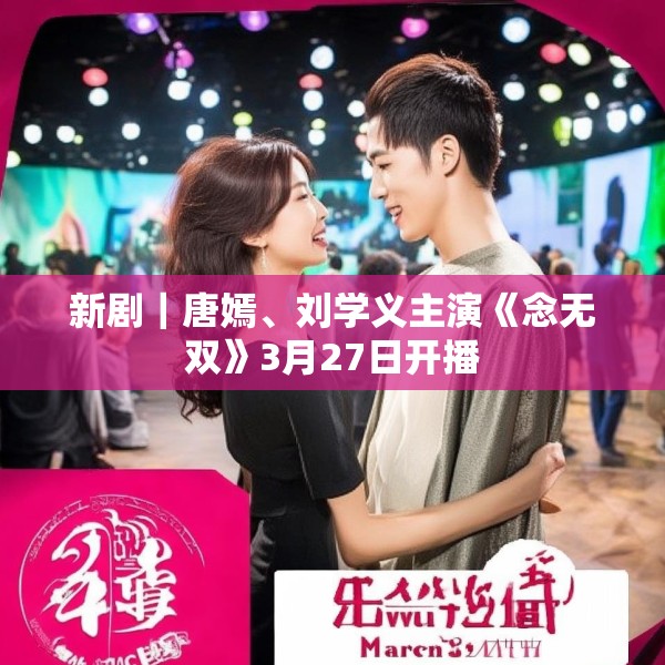 新剧｜唐嫣、刘学义主演《念无双》3月27日开播