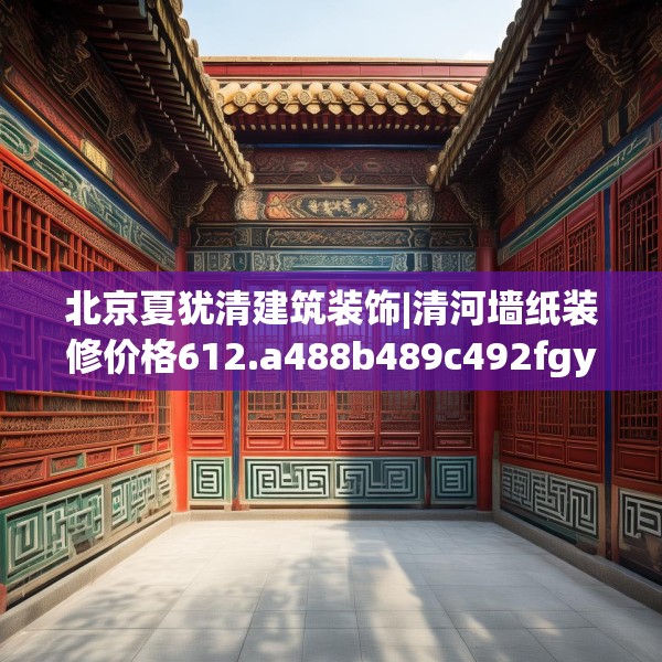 北京夏犹清建筑装饰|清河墙纸装修价格612.a488b489c492fgy.499nbn