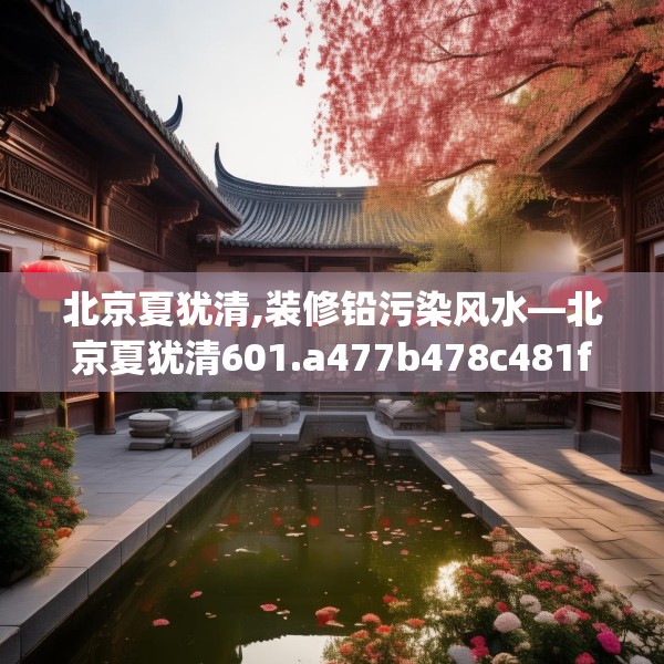 北京夏犹清,装修铅污染风水—北京夏犹清601.a477b478c481fgy.488fdsfds