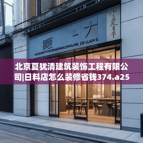 北京夏犹清建筑装饰工程有限公司|日料店怎么装修省钱374.a250b251c254fgy.261xczxv