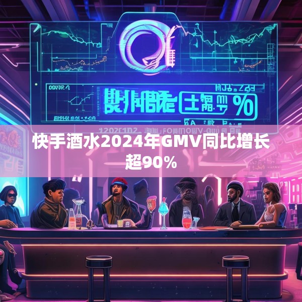 快手酒水2024年GMV同比增长超90%