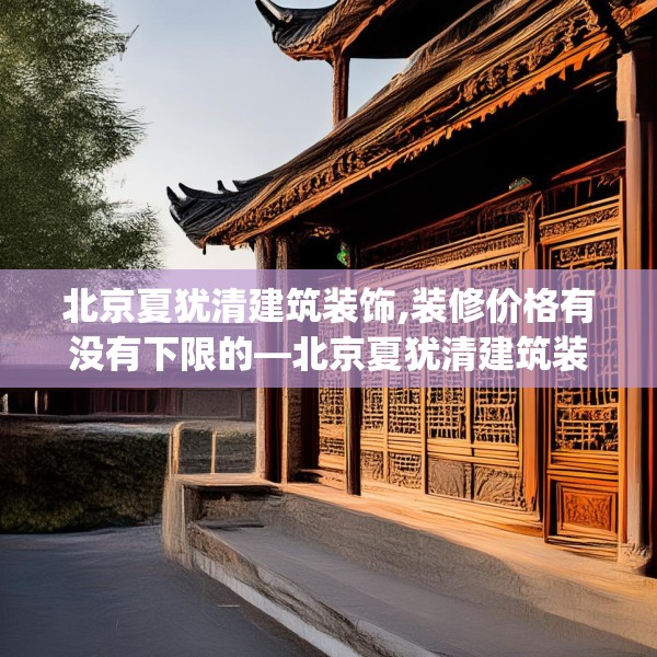 北京夏犹清建筑装饰,装修价格有没有下限的—北京夏犹清建筑装饰543.a419b420c423fgy.430uyk