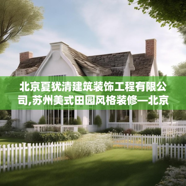 北京夏犹清建筑装饰工程有限公司,苏州美式田园风格装修—北京夏犹清建筑装饰工程有限公司350.a226b227c230fgy.237wew