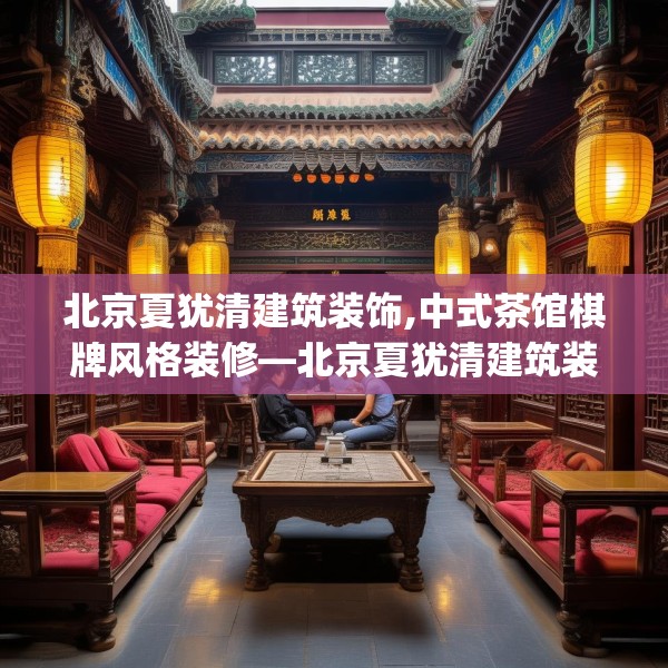 北京夏犹清建筑装饰,中式茶馆棋牌风格装修—北京夏犹清建筑装饰524.a400b401c404fgy.41176662