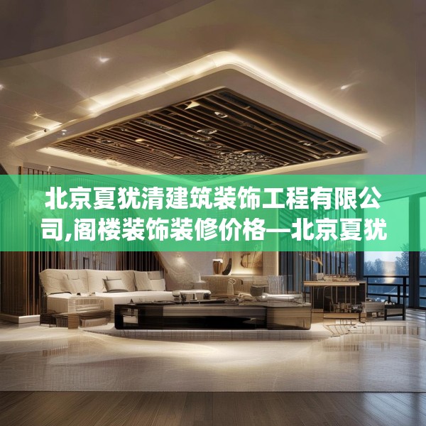 北京夏犹清建筑装饰工程有限公司,阁楼装饰装修价格—北京夏犹清建筑装饰工程有限公司128.a4b5c8fgy.1576684