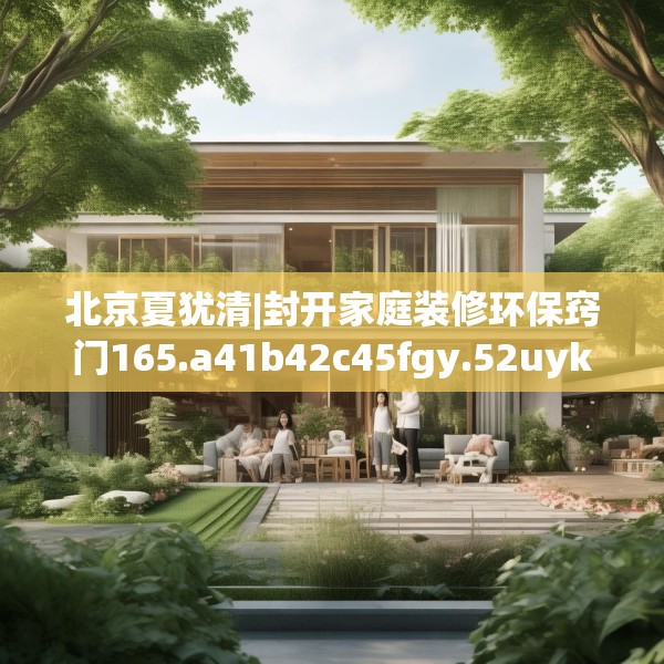 北京夏犹清|封开家庭装修环保窍门165.a41b42c45fgy.52uyk