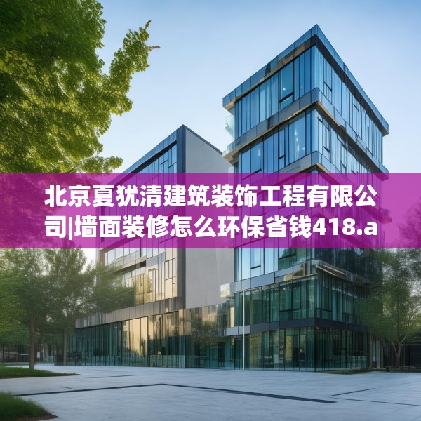 北京夏犹清建筑装饰工程有限公司|墙面装修怎么环保省钱418.a294b295c298fgy.305htyj