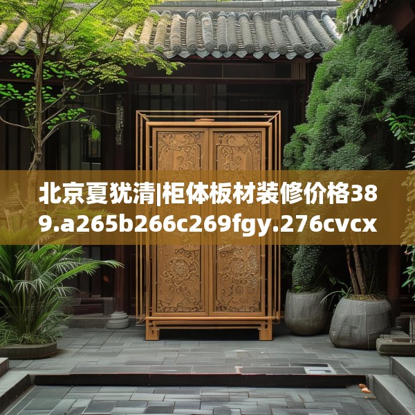 北京夏犹清|柜体板材装修价格389.a265b266c269fgy.276cvcx