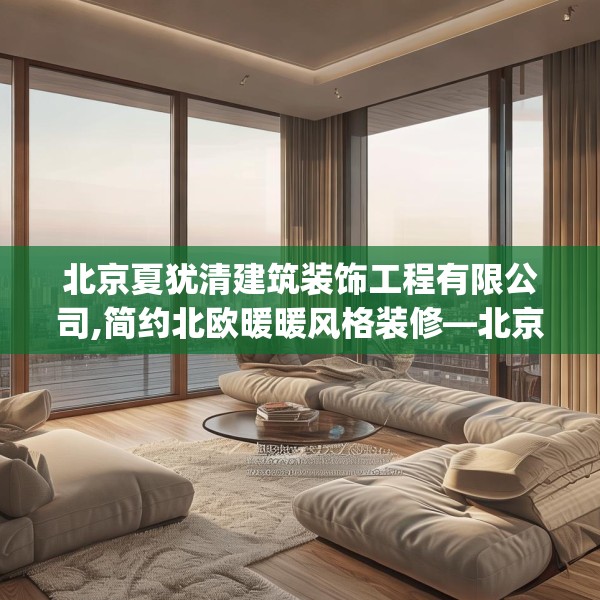 北京夏犹清建筑装饰工程有限公司,简约北欧暖暖风格装修—北京夏犹清建筑装饰工程有限公司556.a432b433c436fgy.443dewqe