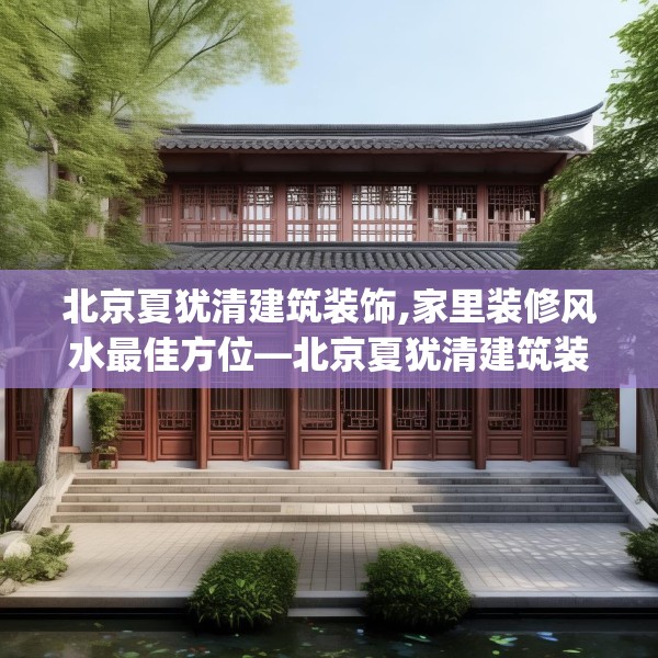 北京夏犹清建筑装饰,家里装修风水最佳方位—北京夏犹清建筑装饰478.a354b355c358fgy.365sdA