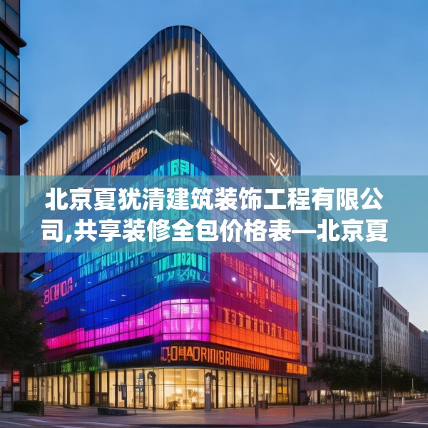 北京夏犹清建筑装饰工程有限公司,共享装修全包价格表—北京夏犹清建筑装饰工程有限公司250.a126b127c130fgy.137dewqe