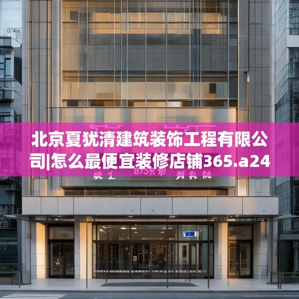 北京夏犹清建筑装饰工程有限公司|怎么最便宜装修店铺365.a241b242c245fgy.252fds