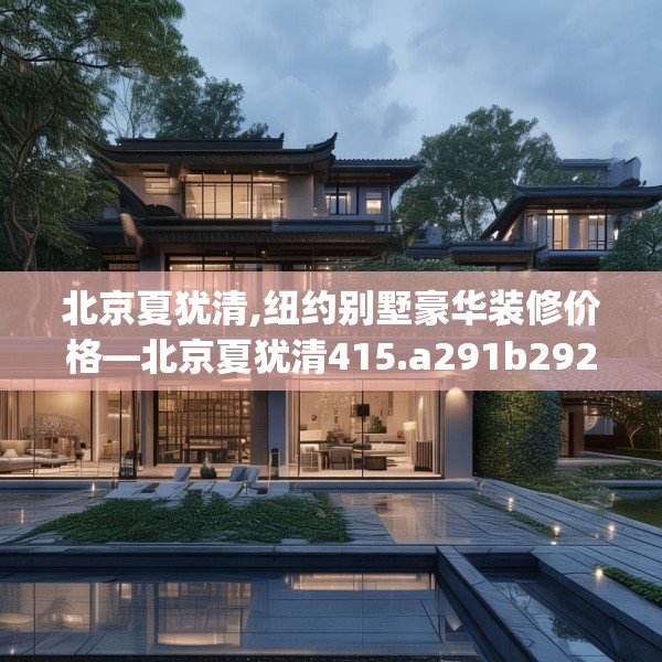 北京夏犹清,纽约别墅豪华装修价格—北京夏犹清415.a291b292c295fgy.302jhhj