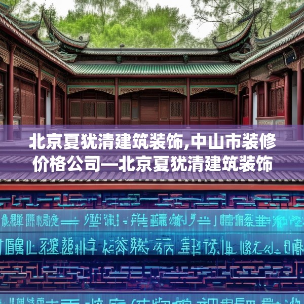 北京夏犹清建筑装饰,中山市装修价格公司—北京夏犹清建筑装饰585.a461b462c465fgy.472fghfd