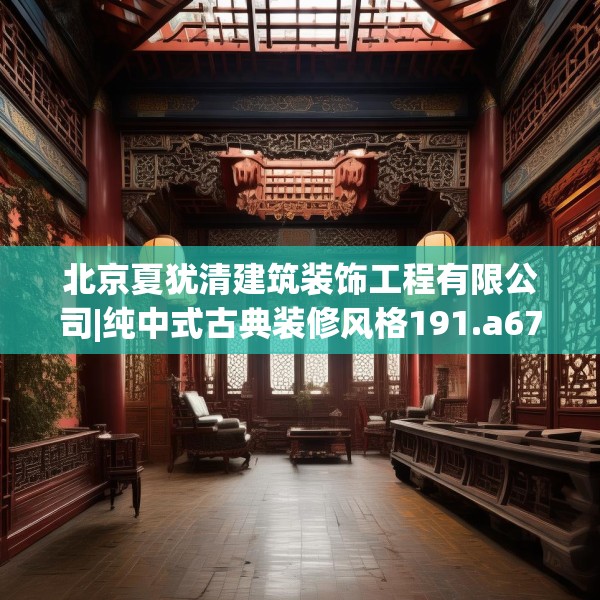 北京夏犹清建筑装饰工程有限公司|纯中式古典装修风格191.a67b68c71fgy.78cvcx