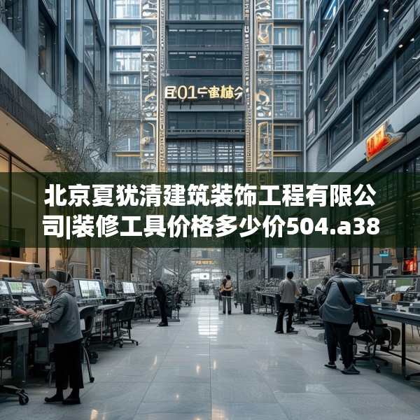 北京夏犹清建筑装饰工程有限公司|装修工具价格多少价504.a380b381c384fgy.391nbn
